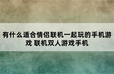 有什么适合情侣联机一起玩的手机游戏 联机双人游戏手机